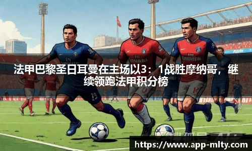 法甲巴黎圣日耳曼在主场以3：1战胜摩纳哥，继续领跑法甲积分榜