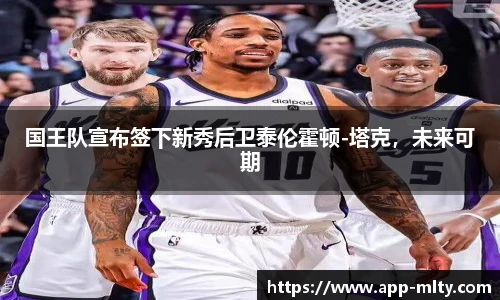国王队宣布签下新秀后卫泰伦霍顿-塔克，未来可期