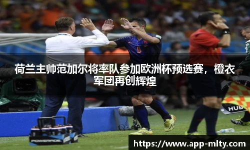 荷兰主帅范加尔将率队参加欧洲杯预选赛，橙衣军团再创辉煌