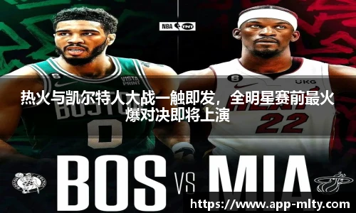 热火与凯尔特人大战一触即发，全明星赛前最火爆对决即将上演
