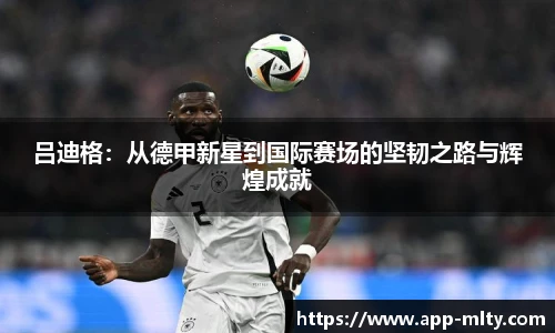 吕迪格：从德甲新星到国际赛场的坚韧之路与辉煌成就
