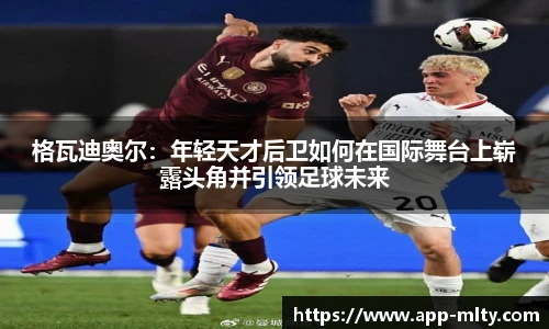 格瓦迪奥尔：年轻天才后卫如何在国际舞台上崭露头角并引领足球未来