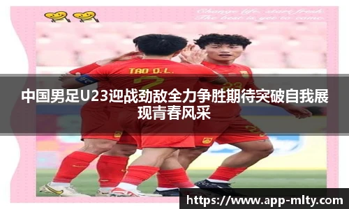 中国男足U23迎战劲敌全力争胜期待突破自我展现青春风采