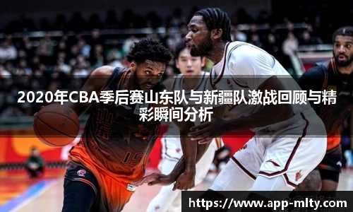 2020年CBA季后赛山东队与新疆队激战回顾与精彩瞬间分析