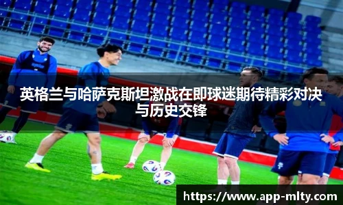 英格兰与哈萨克斯坦激战在即球迷期待精彩对决与历史交锋