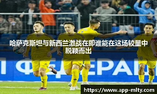 哈萨克斯坦与新西兰激战在即谁能在这场较量中脱颖而出