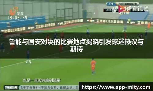 鲁能与国安对决的比赛地点揭晓引发球迷热议与期待